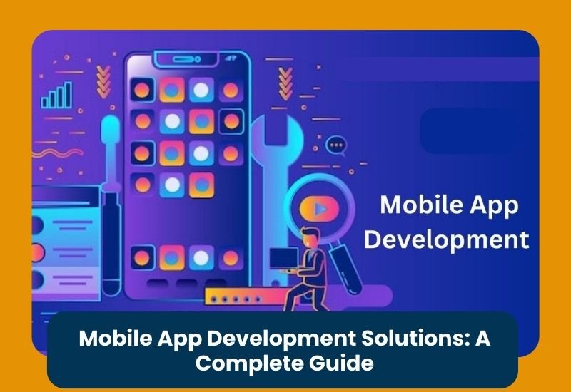 Mobile App Development Solutions: A Complete Guide