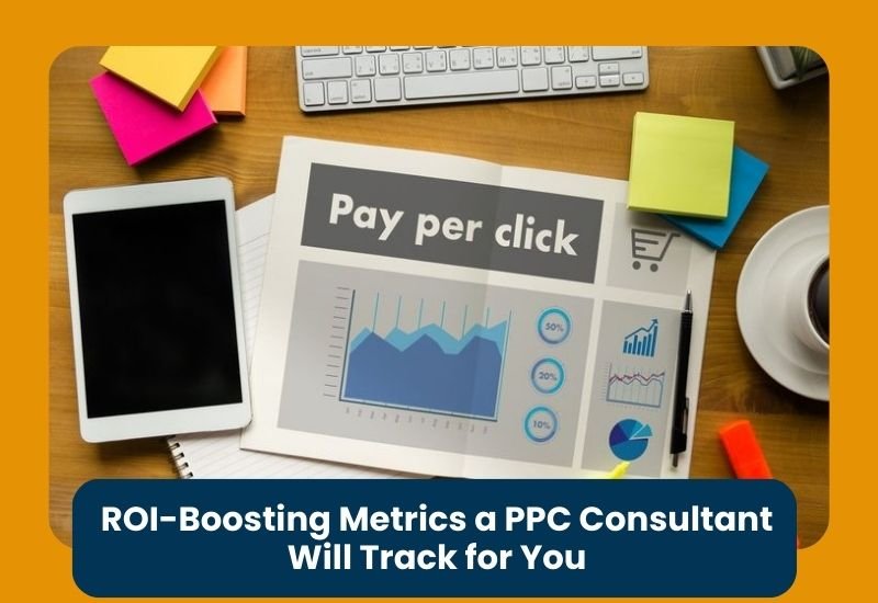 ROI-Boosting Metrics a PPC Consultant Will Track for You